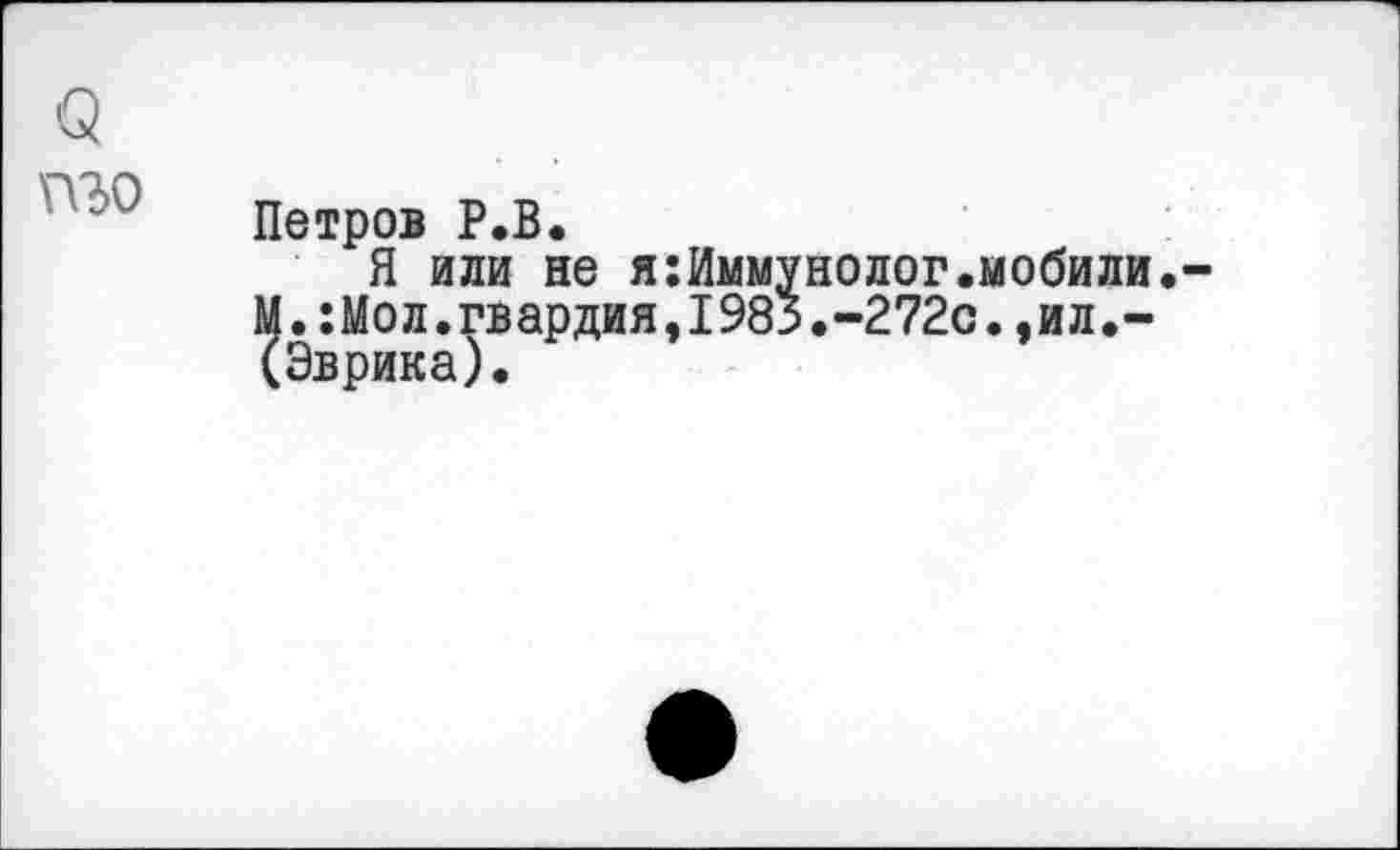 ﻿(5 пъо
Петров Р.В.
Я или не я:Иммунолог.мобили.-М.:Мол.гвардия,1983.-272с.,ил.-(Эврика).